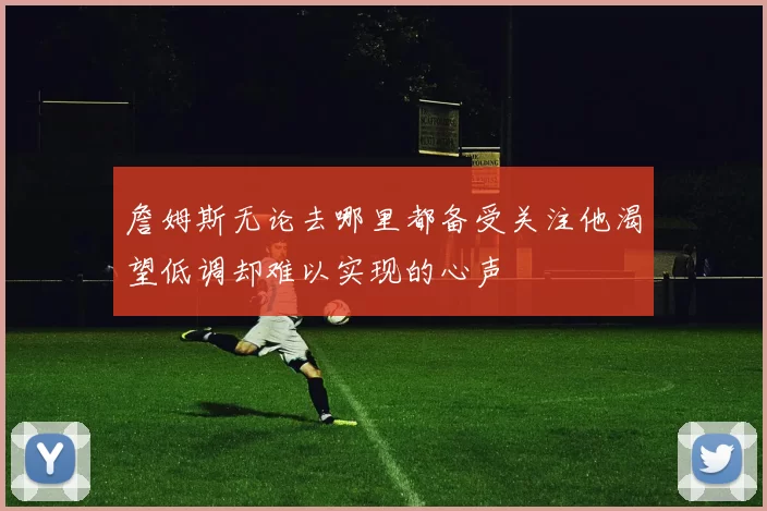 詹姆斯无论去哪里都备受关注他渴望低调却难以实现的心声