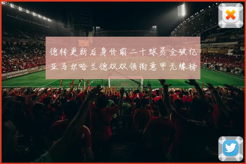 德转更新后身价前二十球员全破亿亚马尔哈兰德双双领衔意甲无缘榜单