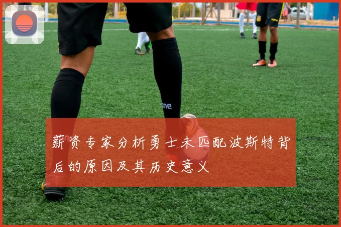 薪资专家分析勇士未匹配波斯特背后的原因及其历史意义