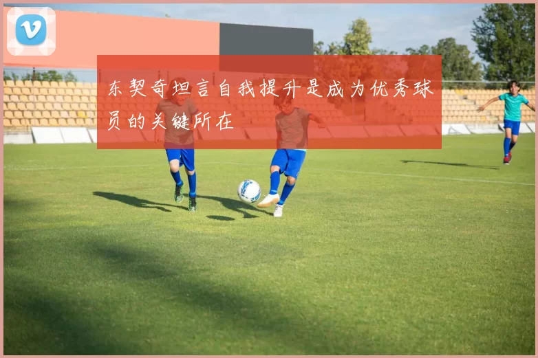东契奇坦言自我提升是成为优秀球员的关键所在