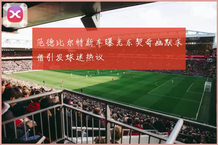 范德比尔特新车曝光东契奇幽默求借引发球迷热议