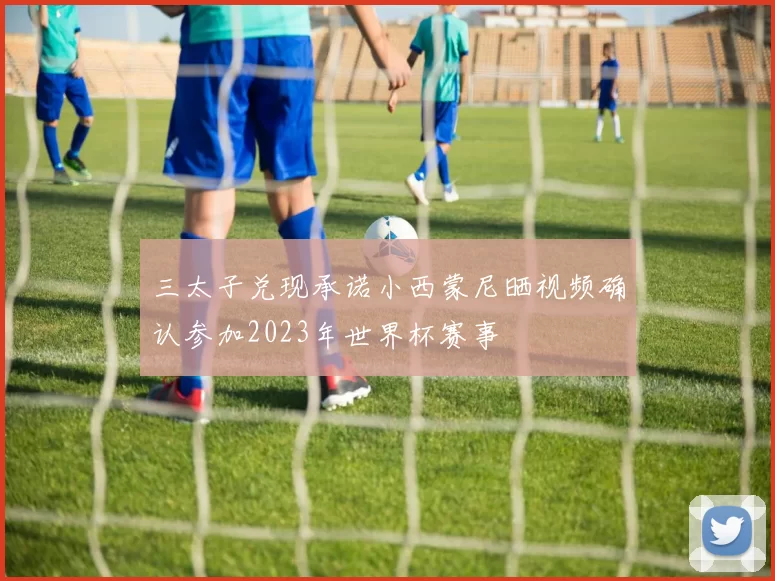 三太子兑现承诺小西蒙尼晒视频确认参加2023年世界杯赛事