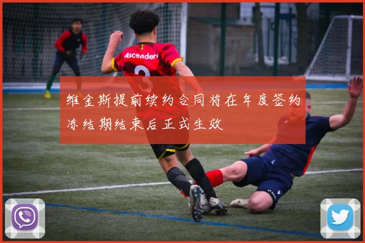 维金斯提前续约合同将在年度签约冻结期结束后正式生效