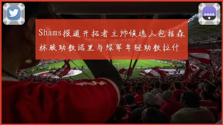 Shams报道开拓者主帅候选人包括森林狼助教诺里与绿军年轻助教拉什布鲁克