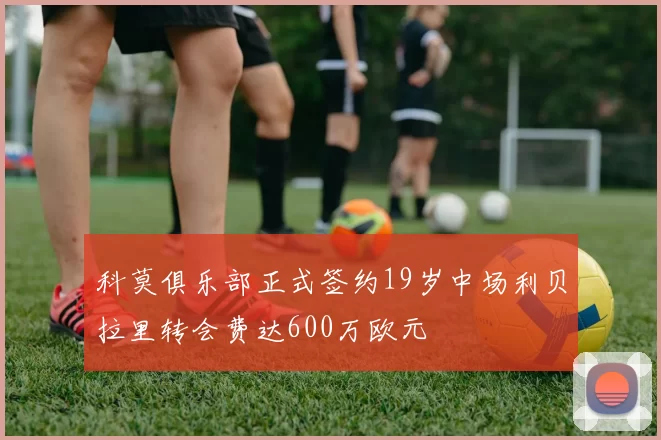 科莫俱乐部正式签约19岁中场利贝拉里转会费达600万欧元